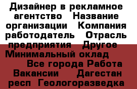 Дизайнер в рекламное агентство › Название организации ­ Компания-работодатель › Отрасль предприятия ­ Другое › Минимальный оклад ­ 28 000 - Все города Работа » Вакансии   . Дагестан респ.,Геологоразведка п.